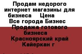 Продам недорого интернет-магазины для бизнеса  › Цена ­ 990 - Все города Бизнес » Продажа готового бизнеса   . Красноярский край,Кайеркан г.